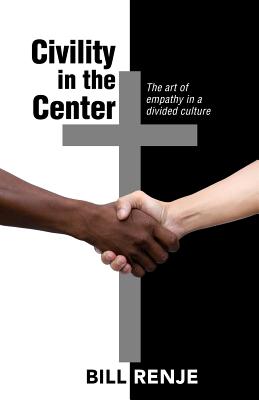 Civility in the Center: The Art of Empathy in a Divided Culture - Renje, Bill