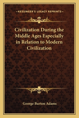 Civilization During the Middle Ages Especially in Relation to Modern Civilization - Adams, George Burton