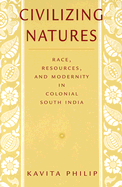 Civilizing Natures: Race, Resources, and Modernity in Colonial South India