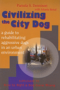 Civilizing the City Dog: A Guide to Rehabilitating Aggressive Dogs in an Urban Environment: Supplement to How to Right a Dog Gone Wrong