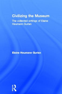 Civilizing the Museum: The Collected Writings of Elaine Heumann Gurian - Heumann Gurian, Elaine