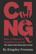 Cjng: Rise of Mexico's Deadliest Cartel - The Jalisco New Generation Cartel