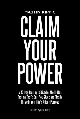 Claim Your Power: A 40-Day Journey to Dissolve the Hidden Trauma That's Kept You Stuck and Finally Thrive in Your Life's Unique Purpose - Kipp, Mastin, and Asprey, Dave (Foreword by)