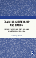 Claiming Citizenship and Nation: Muslim Politics and State Building in North India, 1947-1986