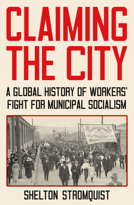 Claiming the City: A Global History of Workers' Fight for Municipal Socialism - Stromquist, Shelton