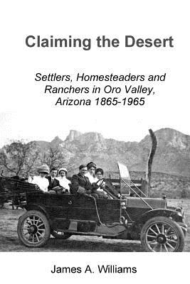 Claiming the Desert: Settlers, Homesteaders and Ranchers in Oro Valley, Arizona, 1865-1965 - Williams, James A