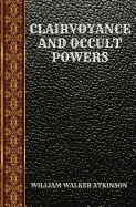 Clairvoyance and Occult Powers: By William Walker Atkinson