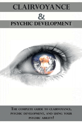 Clairvoyance and Psychic Development: The complete guide to clairvoyance, psychic development, and using your psychic ability! - Longley, Peter