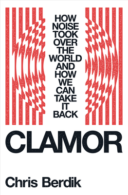 Clamor: How Noise Took Over the World - And How We Can Take It Back - Berdik, Chris