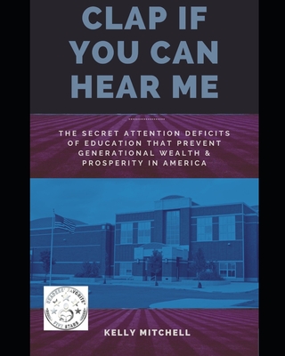 Clap If You Can Hear Me: The Secret Attention Deficits of Education That Prevent Generational Wealth & Prosperity In America - Mitchell, Kelly