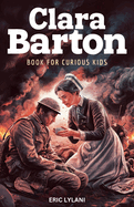 Clara Barton Book for Curious Kids: The Inspiring Legacy of the Angel of the Battlefield and Founder of the American Red Cross