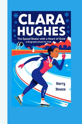 Clara Hughes: The Speed Skater with a Heart of Gold (A Biography Book for Kids) - Howze, Harry