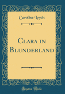 Clara in Blunderland (Classic Reprint)