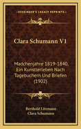 Clara Schumann V1: Madchenjahre 1819-1840, Ein Kunstlerleben Nach Tagebuchern Und Briefen (1902)