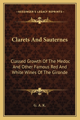 Clarets and Sauternes: Classed Growth of the Medoc and Other Famous Red and White Wines of the Gironde - G a K