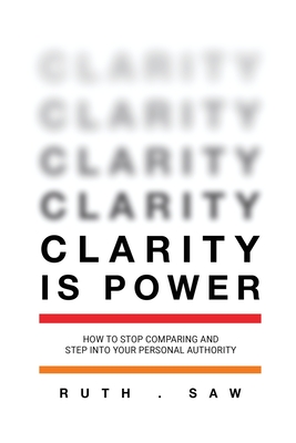 Clarity is Power: How to stop comparing and step into your personal authority - Saw, Ruth