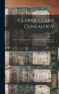 Clarke-Clark Genealogy: Records of the Descendants of Thomas Clarke, Plymouth, 1623-1697 - Johnson, William W B 1813