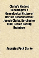 Clarke's Kindred Genealogies: A Genealogical History of Certain Descendants of Joseph Clarke, Dorchester, 1630; Denice Darling, Braintree, 1662; Edward Gray, Plymouth, 1643; And William Horne, Dover, 1659; And Sketches of the Orne (Horne), Pynchon, and Do