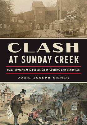 Clash at Sunday Creek: Rum, Romanism & Rebellion in Corning and Rendville - Siemer, Jobie Joseph