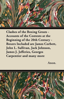 Clashes of the Boxing Greats - Accounts of the Contests at the Beginning of the 20th Century: Boxers Included are James Corbett, John L. Sullivan, Jack Johnson, James J. Jefferies, Georges Carpentier and many more - Anon