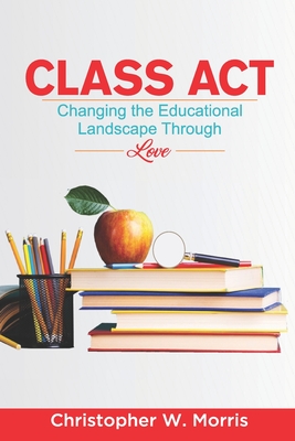 Class Act: Changing the Educational Landscape Through Love - Morris, Christopher W