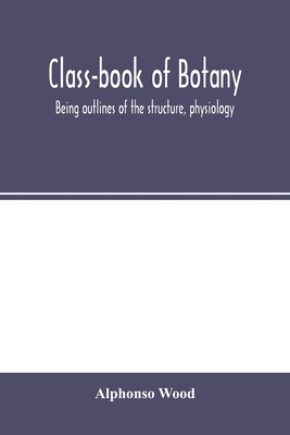 Class-book of botany: being outlines of the structure, physiology, and classification of plants; with a flora of the United States and Canada - Wood, Alphonso