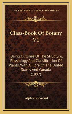 Class-Book of Botany V1: Being Outlines of the Structure, Physiology and Classification of Plants, with a Flora of the United States and Canada (1897) - Wood, Alphonso