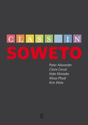 Class in Soweto - Alexander, Peter, and Ceruti, Claire, and Motseke, Keke