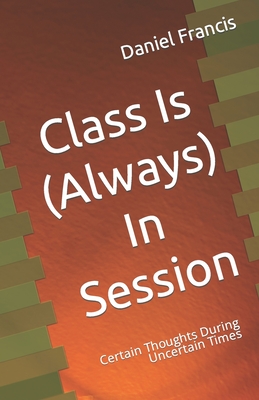 Class Is (Always) In Session: Certain Thoughts During Uncertain Times - Francis, Alice Perez (Contributions by), and Francis, Daniel