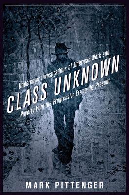 Class Unknown: Undercover Investigations of American Work and Poverty from the Progressive Era to the Present - Pittenger, Mark