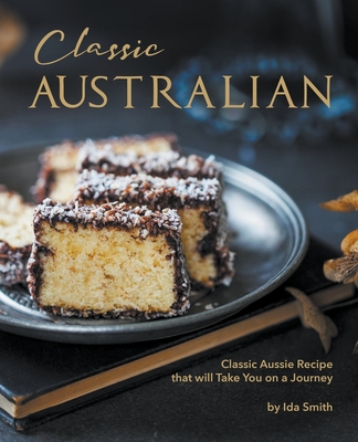 Classic Australian Recipes that will Make You Visit: Classic Aussie Recipes that will Take You on a Journey - Smith, Ida