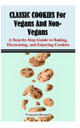 CLASSIC COOKIES For Vegans And Non-Vegans: A Step-by-Step Guide to Baking, Decorating, and Enjoying Cookies