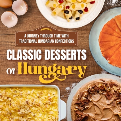 Classic Desserts Of Hungary: A Journey Through Time with Traditional Hungarian Confections: Delicious Dessert Recipes - Savage, Victoria