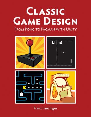 Classic Game Design [Op]: From Pong to Pacman with Unity - Lanzinger, Franz