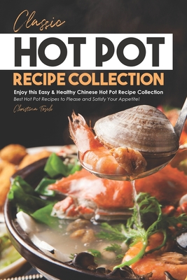 Classic Hot Pot Recipe Collection: Enjoy this Easy & Healthy Chinese Hot Pot Recipe Collection - Best Hot Pot Recipes to Please and Satisfy Your Appetite! - Tosch, Christina