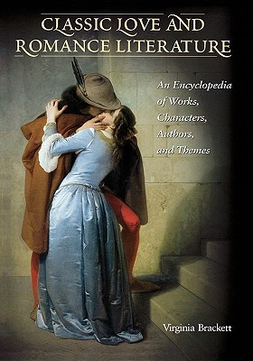 Classic Love and Romance Literature: An Encyclopedia of Works, Characters, Authors, and Themes - Brackett, Virginia, and Roberts-Brackett, Virginia