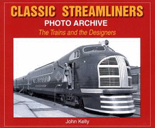 Classic Streamliners Photo Archive: The Trains and the Designers - Kelly, John