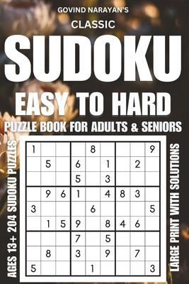 Classic Sudoku Puzzle Book For Adults And Seniors Easy To Hard Large Print: Solve Easy Medium Hard Puzzles With Solutions A Book With 204 Sudoku Puzzles For Adults, Teens And Seniors - Narayan, Govind