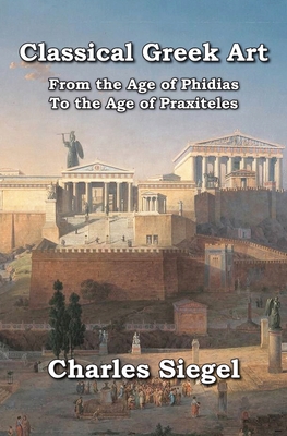 Classical Greek Art: From the Age of Phidias to the Age of Praxiteles - Siegel, Charles