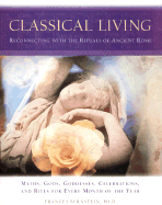 Classical Living: A Month to Month Guide to Ancient Rituals for Heart and Home - Bernstein, Frances, Ph.D.