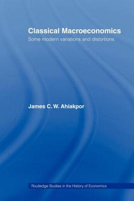 Classical Macroeconomics: Some Modern Variations and Distortions - Ahiakpor, James C W