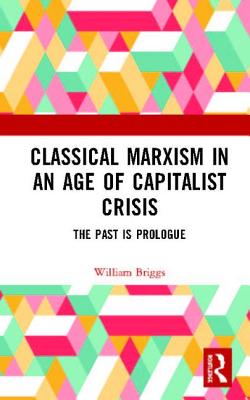 Classical Marxism in an Age of Capitalist Crisis: The Past is Prologue - Briggs, William