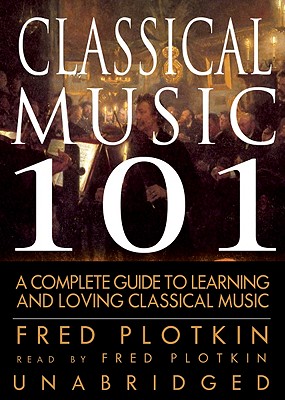 Classical Music 101: A Complete Guide to Learning and Loving Classical Music - Plotkin, Fred (Read by)