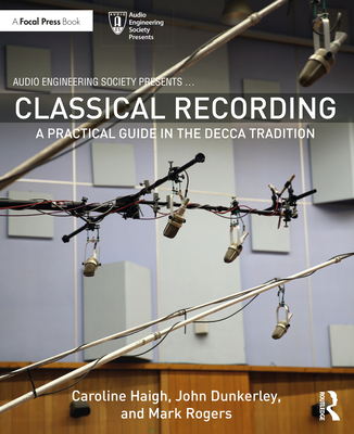 Classical Recording: A Practical Guide in the Decca Tradition - Haigh, Caroline, and Dunkerley, John, and Rogers, Mark