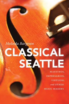 Classical Seattle: Maestros, Impresarios, Virtuosi, and Other Music Makers - Bargreen, Melinda