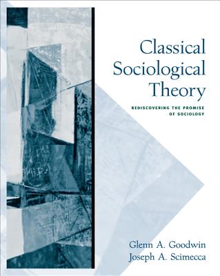 Classical Sociological Theory: Rediscovering the Promise of Sociology - Goodwin, Glenn A, and Scimecca, Joseph A