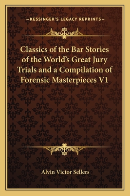 Classics of the Bar Stories of the World's Great Jury Trials and a Compilation of Forensic Masterpieces V1 - Sellers, Alvin Victor