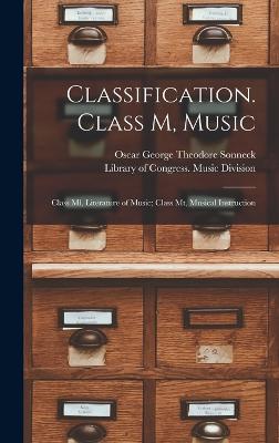 Classification. Class M, Music: Class Ml, Literature of Music; Class Mt, Musical Instruction - Sonneck, Oscar George Theodore, and Library of Congress Music Division (Creator)