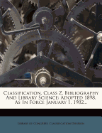 Classification. Class Z. Bibliography and Library Science: Adopted 1898. as in Force January 1, 1902...