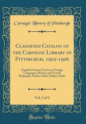 Classified Catalog of the Carnegie Library of Pittsburgh, 1902-1906, Vol. 2 of 2: English Fiction; Fiction in Foreign Languages; History and Travel; Biography Author Index; Subject Index (Classic Reprint) - Pittsburgh, Carnegie Library of